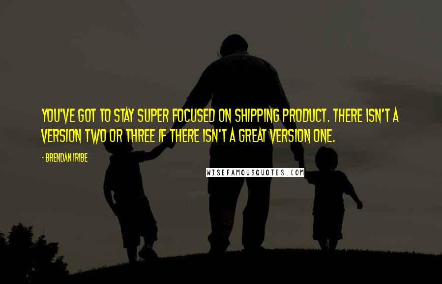 Brendan Iribe Quotes: You've got to stay super focused on shipping product. There isn't a version two or three if there isn't a great version one.