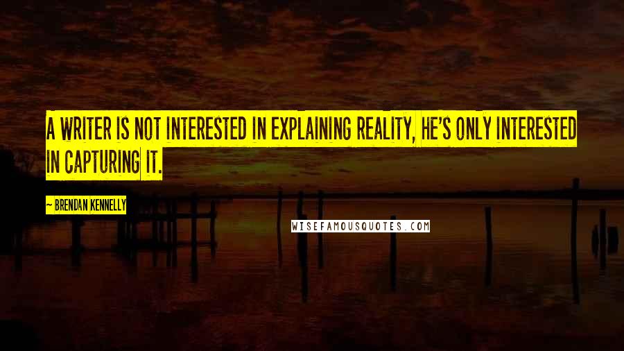 Brendan Kennelly Quotes: A writer is not interested in explaining reality, he's only interested in capturing it.