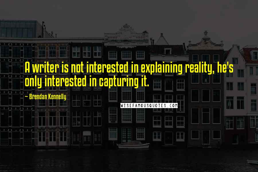 Brendan Kennelly Quotes: A writer is not interested in explaining reality, he's only interested in capturing it.