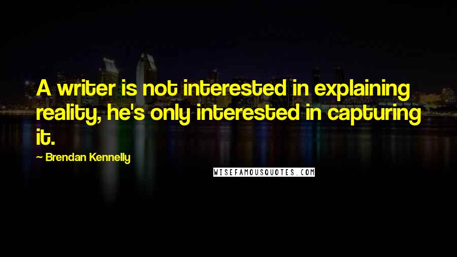 Brendan Kennelly Quotes: A writer is not interested in explaining reality, he's only interested in capturing it.