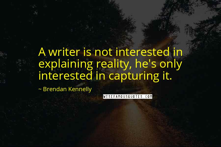 Brendan Kennelly Quotes: A writer is not interested in explaining reality, he's only interested in capturing it.