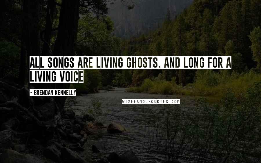 Brendan Kennelly Quotes: All songs are living ghosts. And long for a living voice