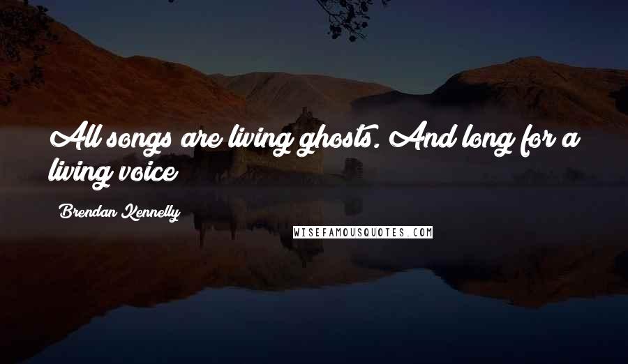 Brendan Kennelly Quotes: All songs are living ghosts. And long for a living voice