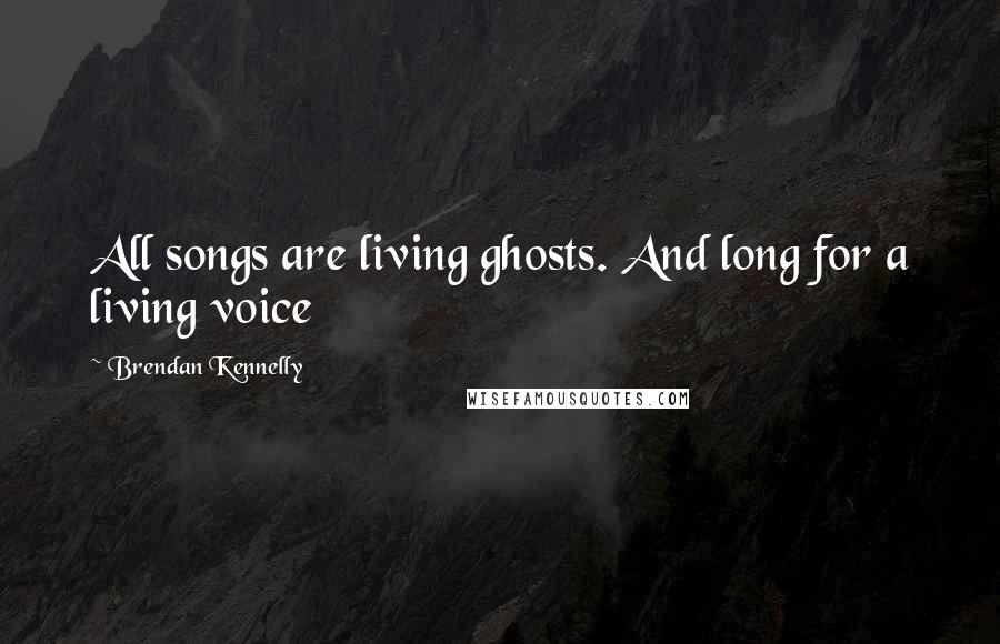 Brendan Kennelly Quotes: All songs are living ghosts. And long for a living voice