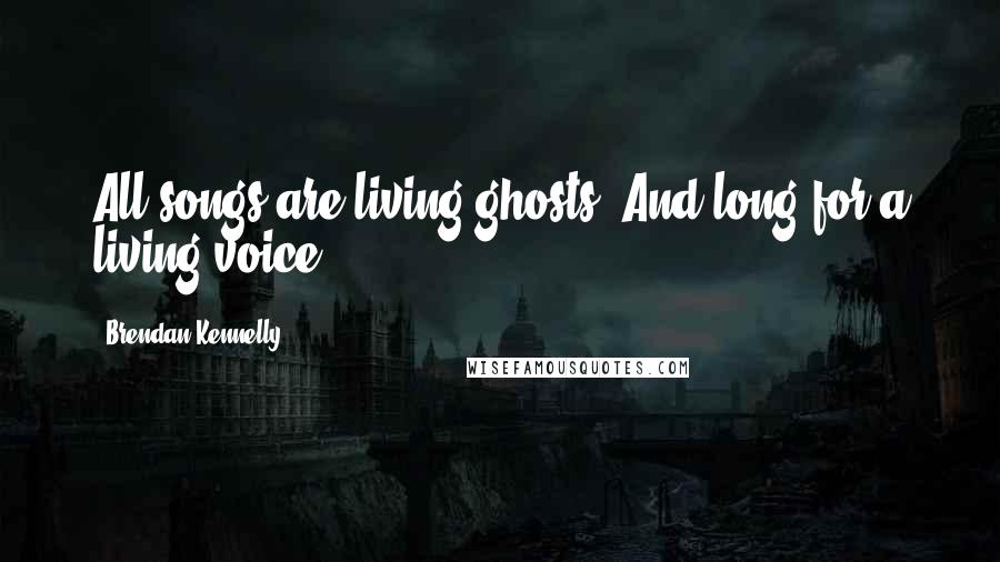 Brendan Kennelly Quotes: All songs are living ghosts. And long for a living voice