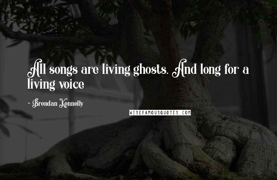 Brendan Kennelly Quotes: All songs are living ghosts. And long for a living voice