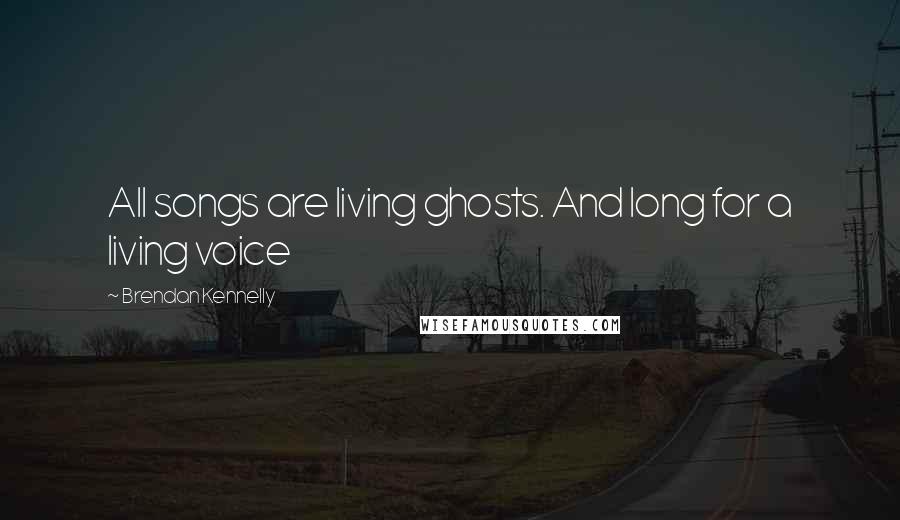Brendan Kennelly Quotes: All songs are living ghosts. And long for a living voice