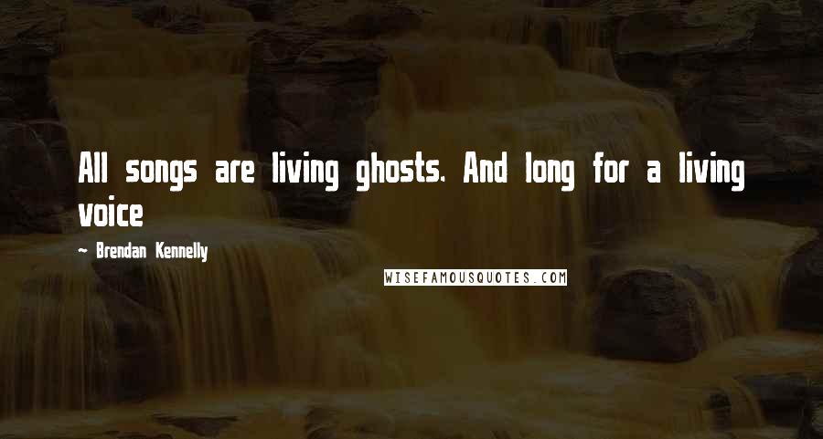 Brendan Kennelly Quotes: All songs are living ghosts. And long for a living voice