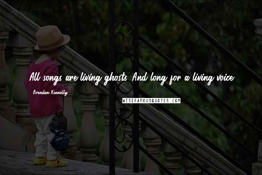 Brendan Kennelly Quotes: All songs are living ghosts. And long for a living voice