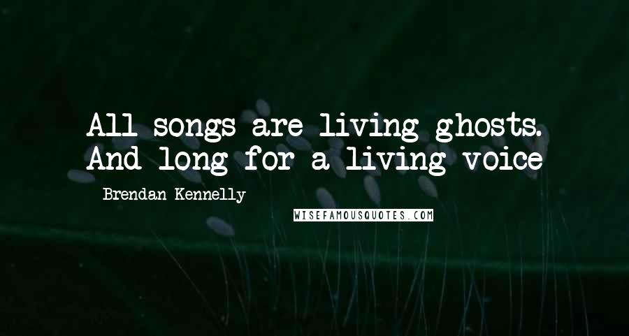 Brendan Kennelly Quotes: All songs are living ghosts. And long for a living voice