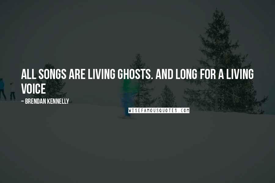 Brendan Kennelly Quotes: All songs are living ghosts. And long for a living voice