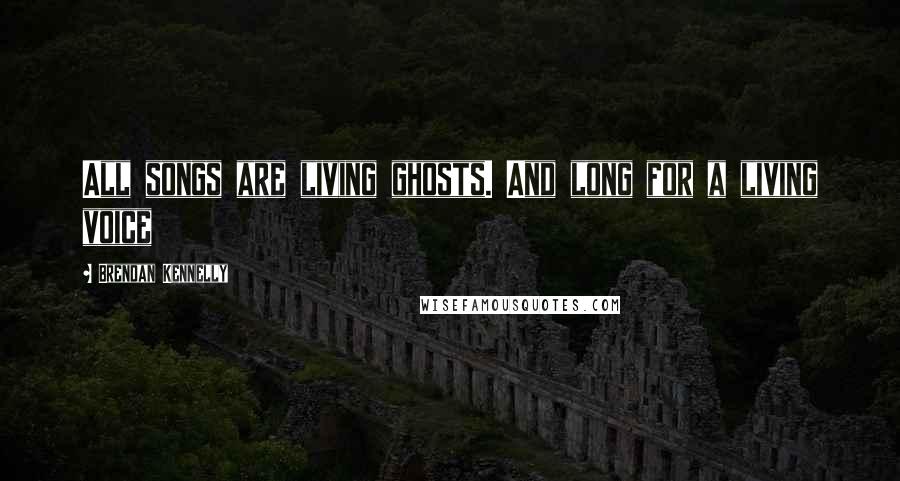 Brendan Kennelly Quotes: All songs are living ghosts. And long for a living voice