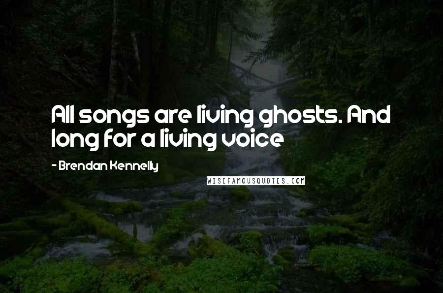 Brendan Kennelly Quotes: All songs are living ghosts. And long for a living voice
