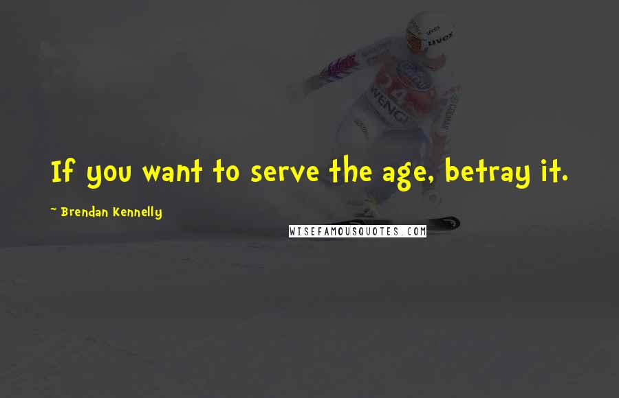 Brendan Kennelly Quotes: If you want to serve the age, betray it.