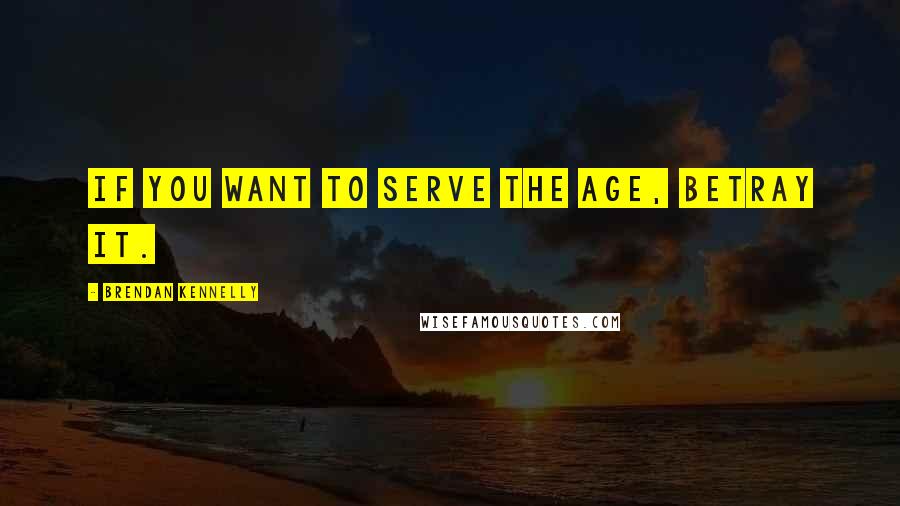 Brendan Kennelly Quotes: If you want to serve the age, betray it.