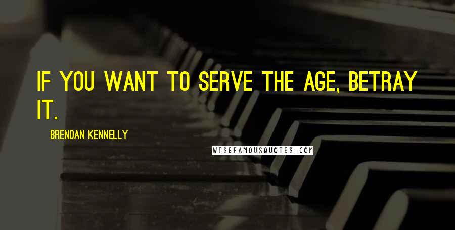 Brendan Kennelly Quotes: If you want to serve the age, betray it.