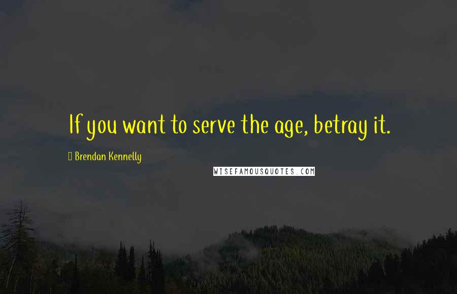 Brendan Kennelly Quotes: If you want to serve the age, betray it.