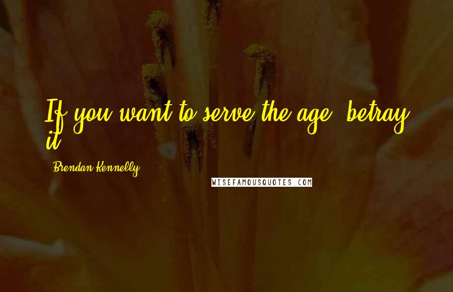 Brendan Kennelly Quotes: If you want to serve the age, betray it.