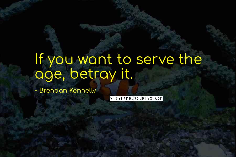 Brendan Kennelly Quotes: If you want to serve the age, betray it.