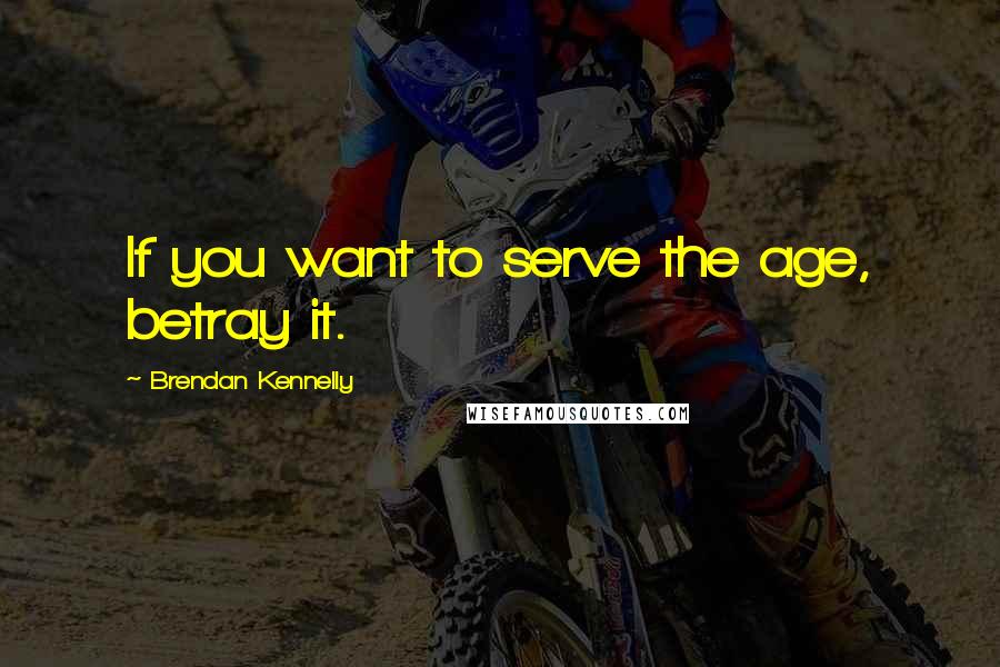 Brendan Kennelly Quotes: If you want to serve the age, betray it.