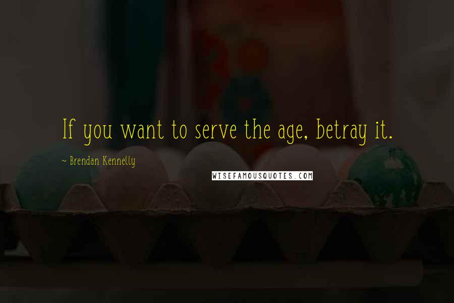 Brendan Kennelly Quotes: If you want to serve the age, betray it.