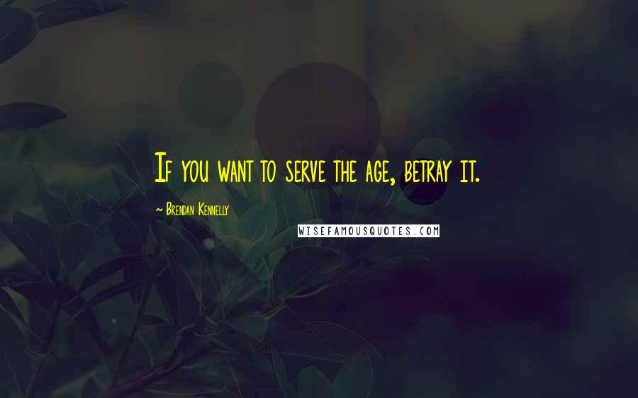 Brendan Kennelly Quotes: If you want to serve the age, betray it.