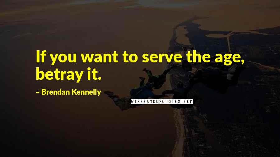 Brendan Kennelly Quotes: If you want to serve the age, betray it.