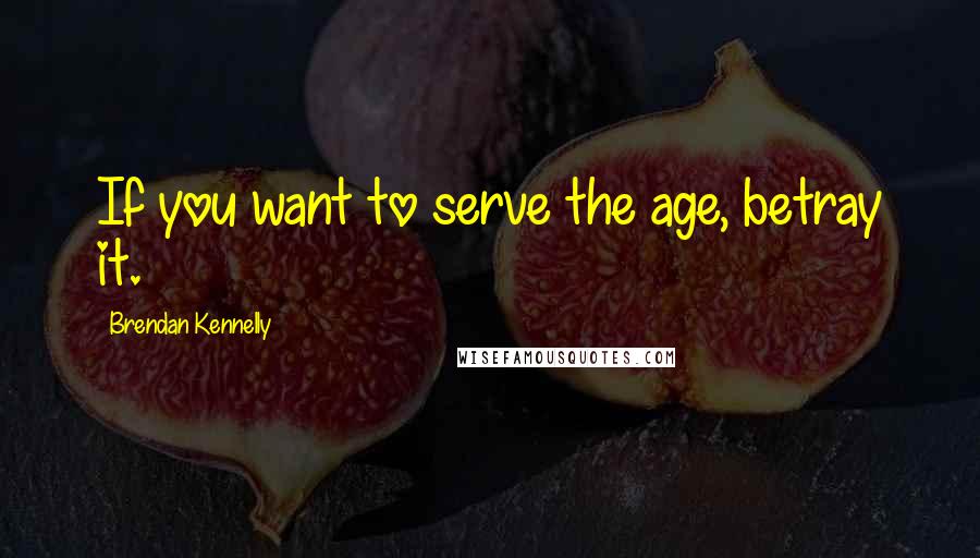 Brendan Kennelly Quotes: If you want to serve the age, betray it.