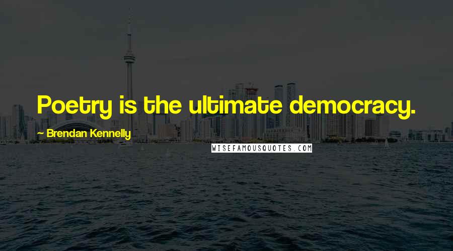 Brendan Kennelly Quotes: Poetry is the ultimate democracy.