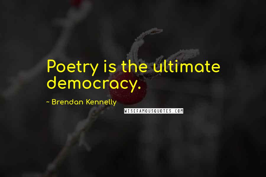 Brendan Kennelly Quotes: Poetry is the ultimate democracy.