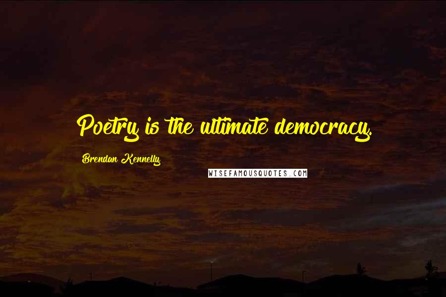 Brendan Kennelly Quotes: Poetry is the ultimate democracy.