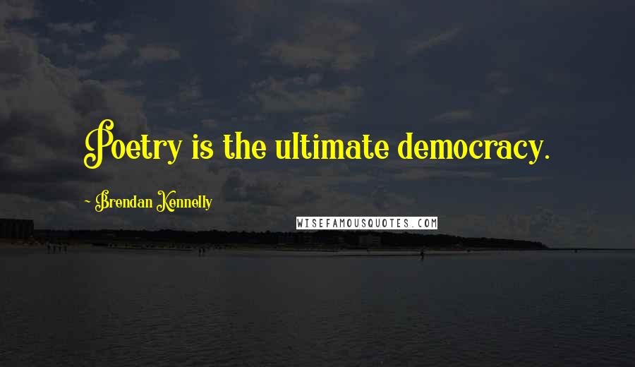 Brendan Kennelly Quotes: Poetry is the ultimate democracy.