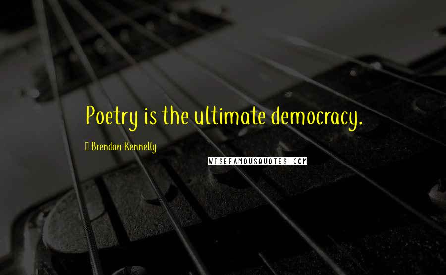 Brendan Kennelly Quotes: Poetry is the ultimate democracy.