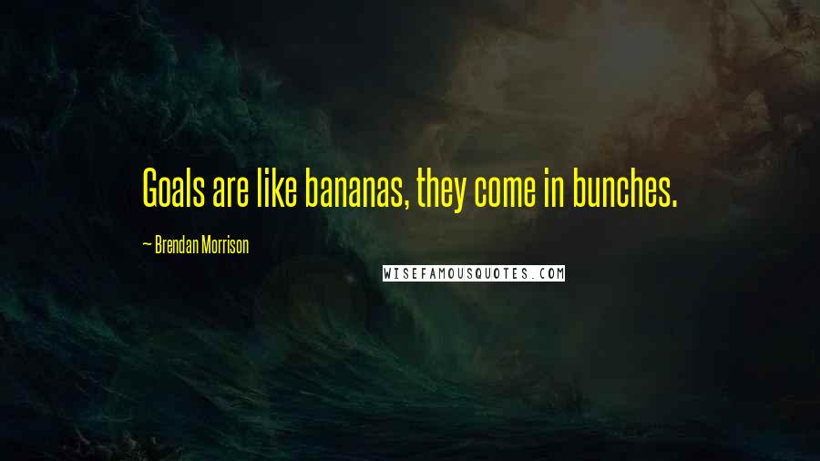 Brendan Morrison Quotes: Goals are like bananas, they come in bunches.