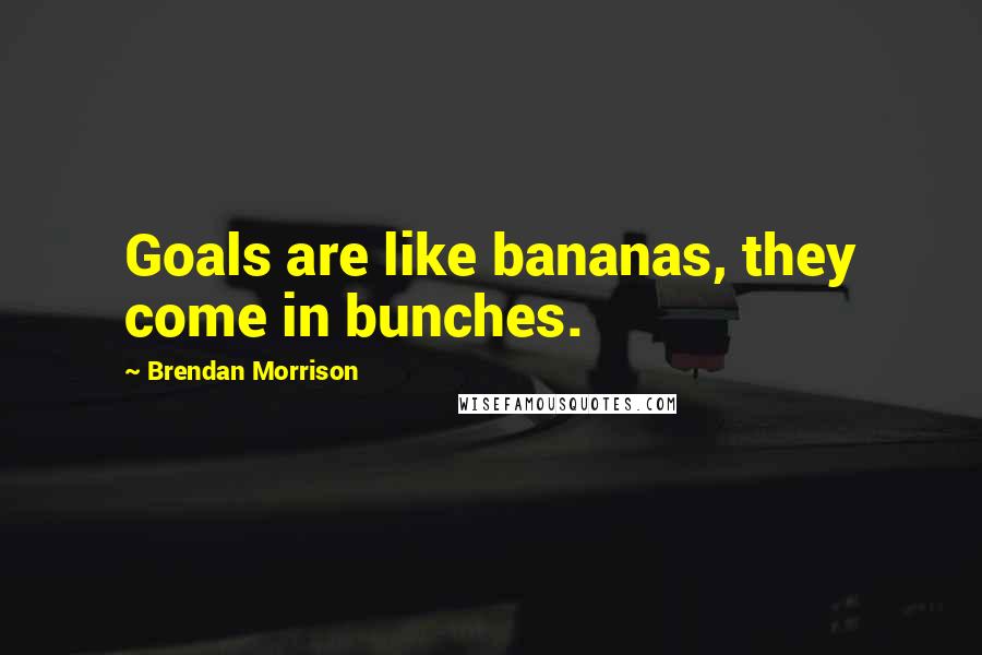 Brendan Morrison Quotes: Goals are like bananas, they come in bunches.