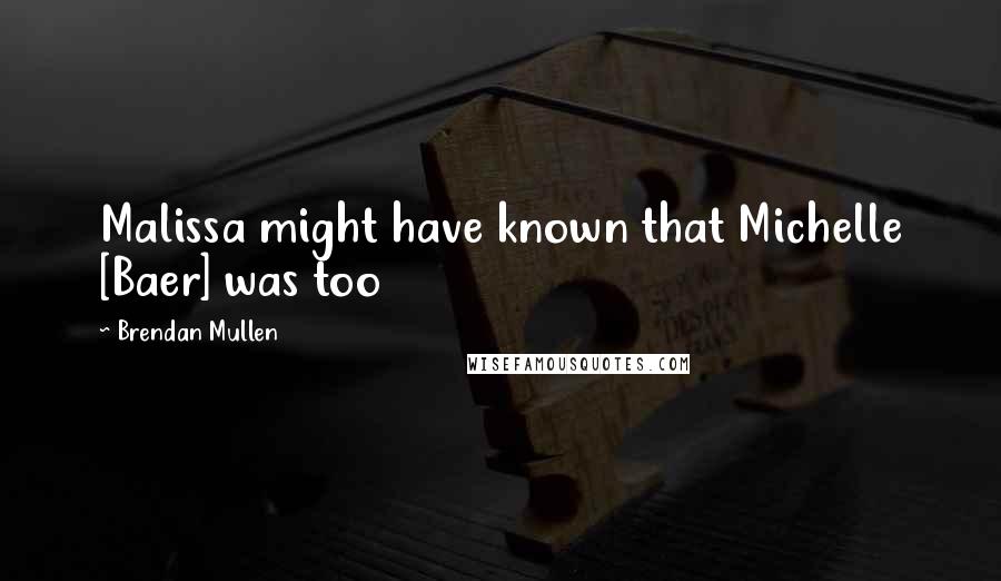 Brendan Mullen Quotes: Malissa might have known that Michelle [Baer] was too