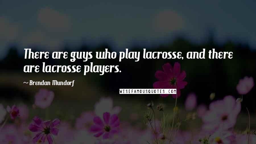 Brendan Mundorf Quotes: There are guys who play lacrosse, and there are lacrosse players.