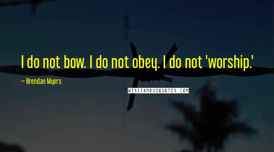 Brendan Myers Quotes: I do not bow. I do not obey. I do not 'worship.'