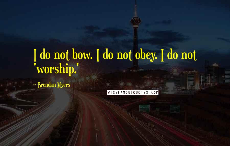 Brendan Myers Quotes: I do not bow. I do not obey. I do not 'worship.'