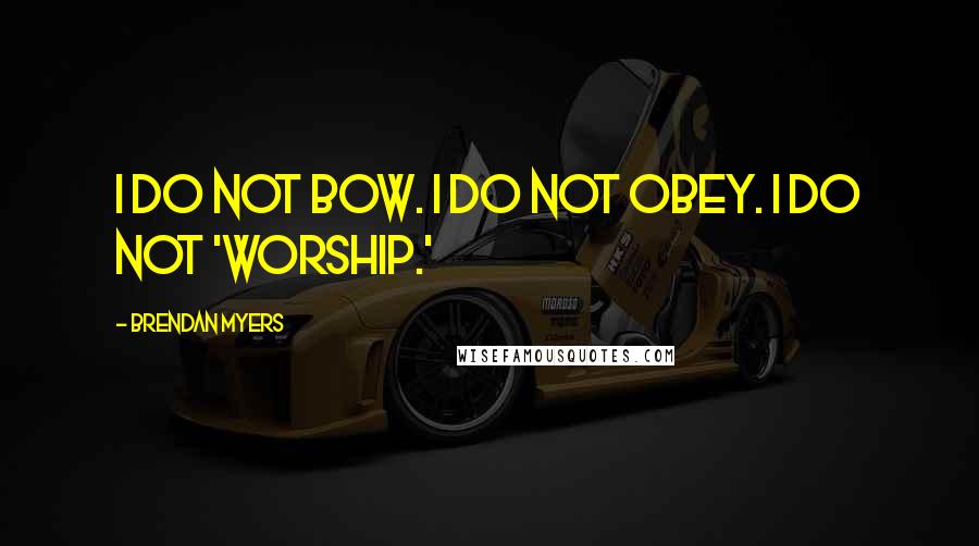 Brendan Myers Quotes: I do not bow. I do not obey. I do not 'worship.'