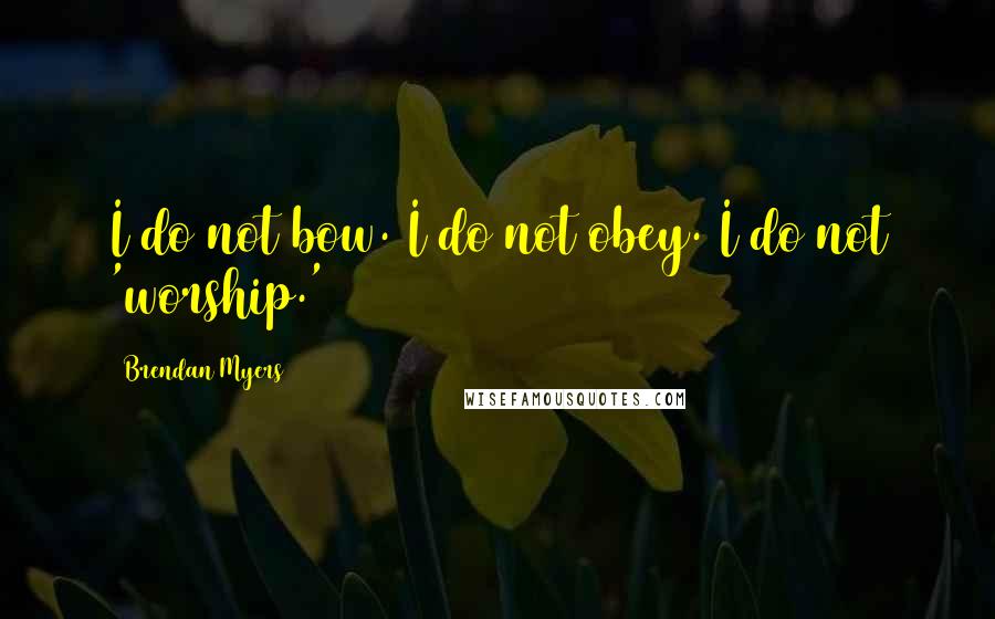 Brendan Myers Quotes: I do not bow. I do not obey. I do not 'worship.'