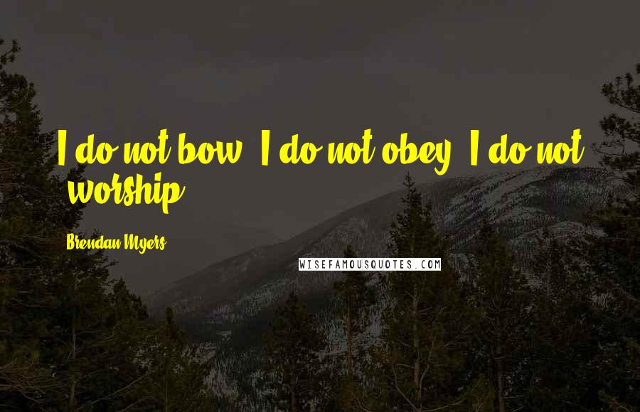 Brendan Myers Quotes: I do not bow. I do not obey. I do not 'worship.'