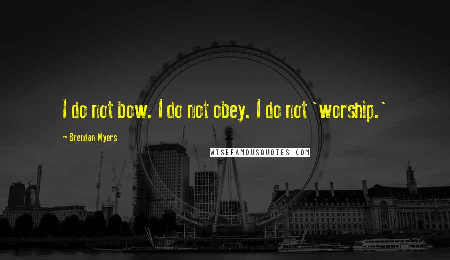 Brendan Myers Quotes: I do not bow. I do not obey. I do not 'worship.'