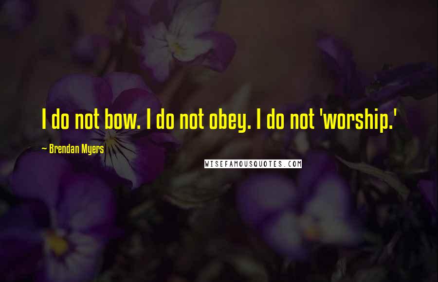 Brendan Myers Quotes: I do not bow. I do not obey. I do not 'worship.'