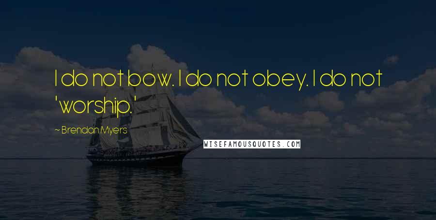 Brendan Myers Quotes: I do not bow. I do not obey. I do not 'worship.'