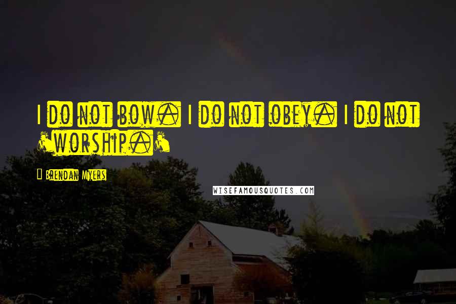 Brendan Myers Quotes: I do not bow. I do not obey. I do not 'worship.'