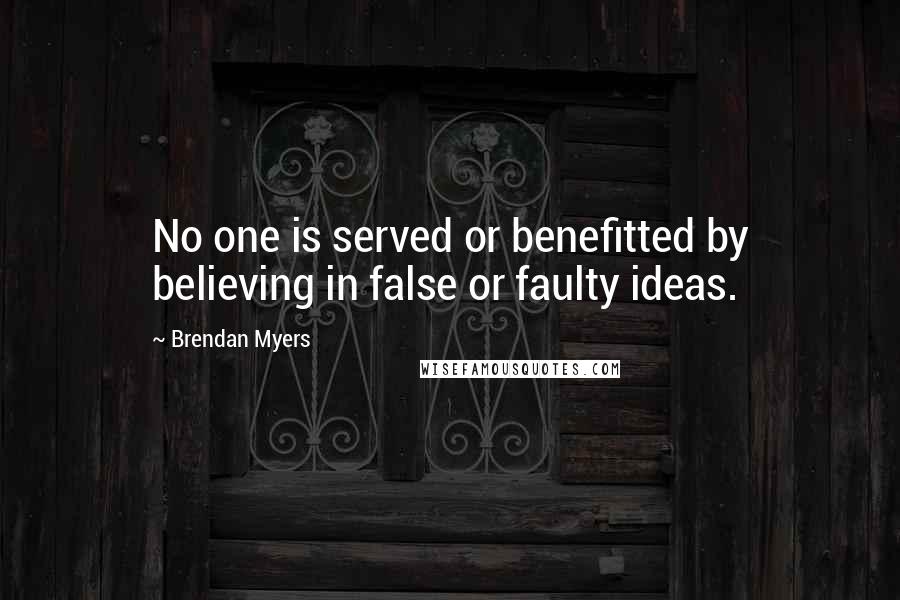 Brendan Myers Quotes: No one is served or benefitted by believing in false or faulty ideas.