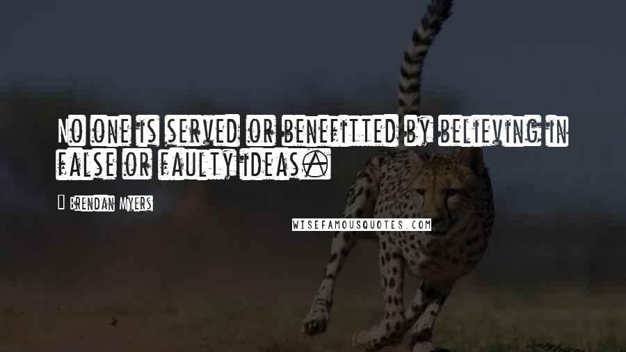Brendan Myers Quotes: No one is served or benefitted by believing in false or faulty ideas.