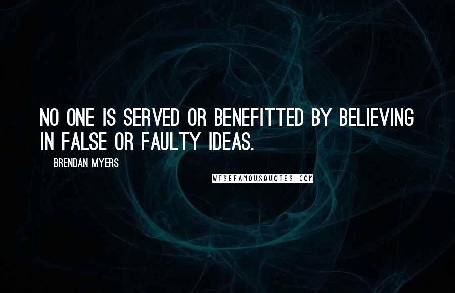 Brendan Myers Quotes: No one is served or benefitted by believing in false or faulty ideas.