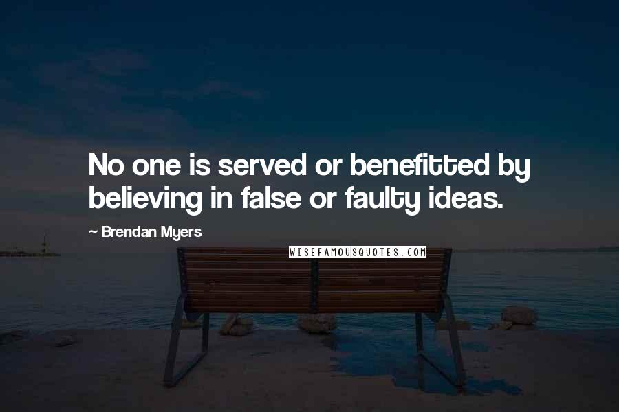 Brendan Myers Quotes: No one is served or benefitted by believing in false or faulty ideas.